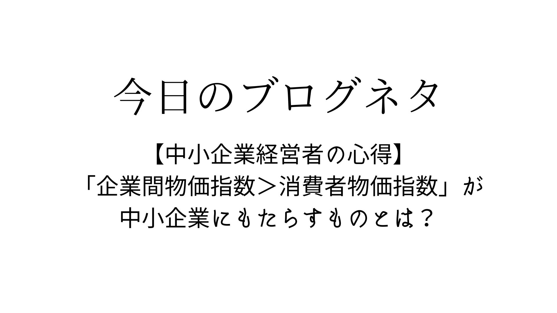 中小企業経営者の心得】「（企業物価指数）＞（消費者物価指数）が中小企業にもたらすものとは？」 - 北出経営事務所の公式ページ
