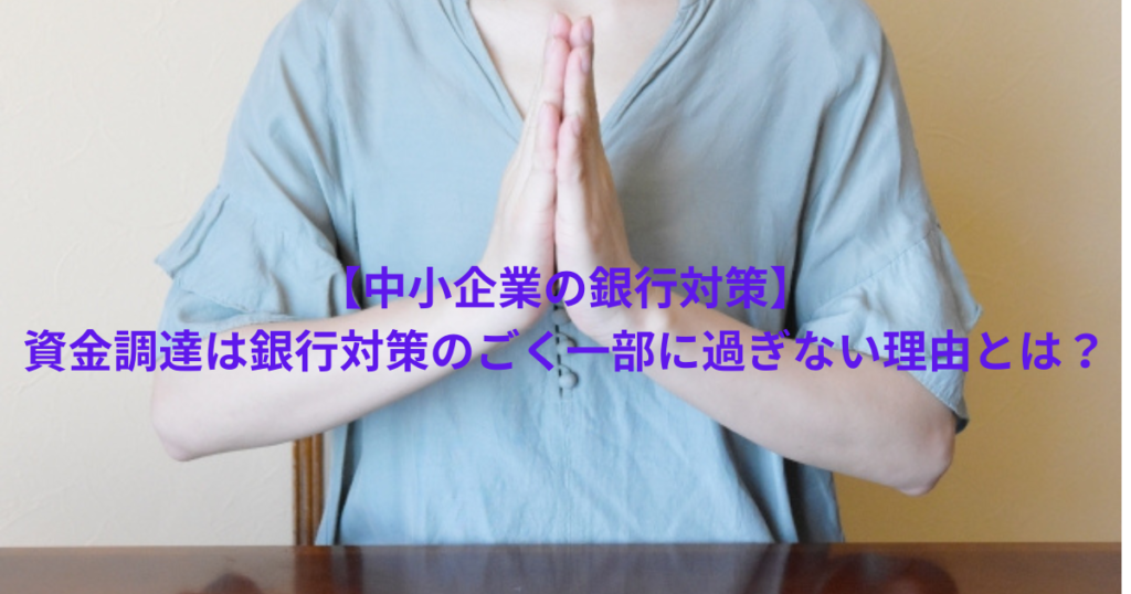 【中小企業の銀行対策】資金調達は銀行対策のごく一部に過ぎない理由とは？