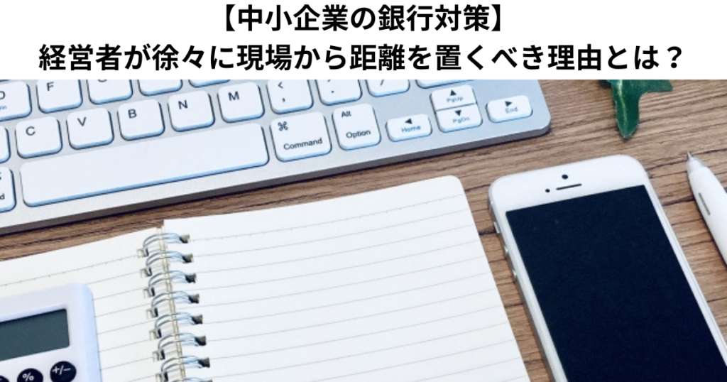 【中小企業の銀行対策】経営者が徐々に現場から距離を置くべき理由とは？