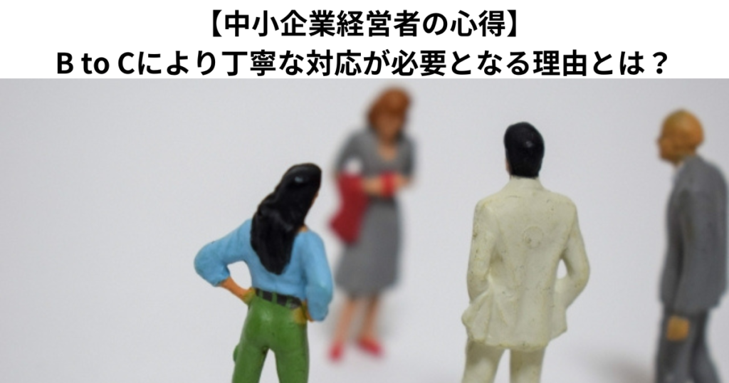 【中小企業経営者の心得】B to Cにより丁寧な対応が必要となる理由とは？