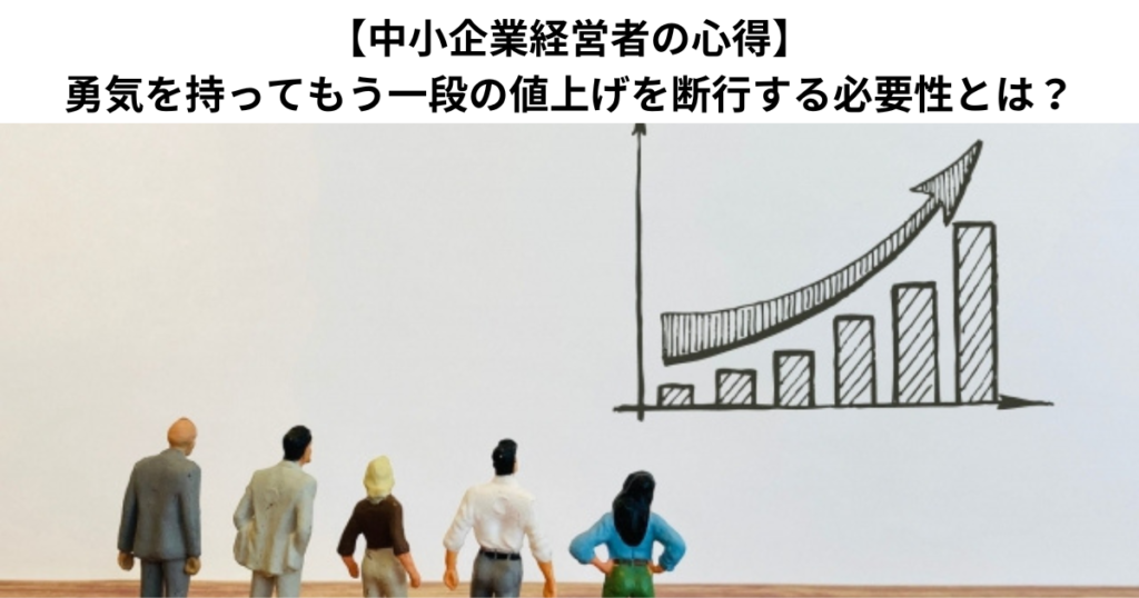 【中小企業経営者の心得】勇気を持ってもう一段の値上げを断行する必要性とは？