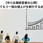 【中小企業経営者の心得】勇気を持ってもう一段の値上げを断行する必要性とは？