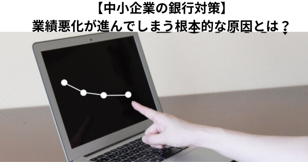 【中小企業の銀行対策】業績悪化が進んでしまう根本的な原因とは？