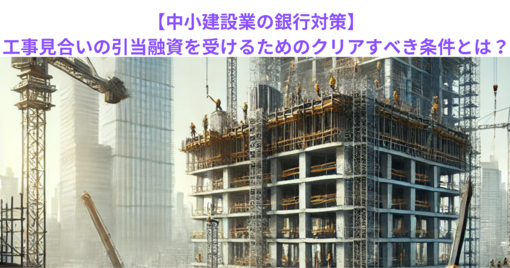 【中小建設業の銀行対策】工事見合いの引当融資を受けるためのクリアすべき条件とは？