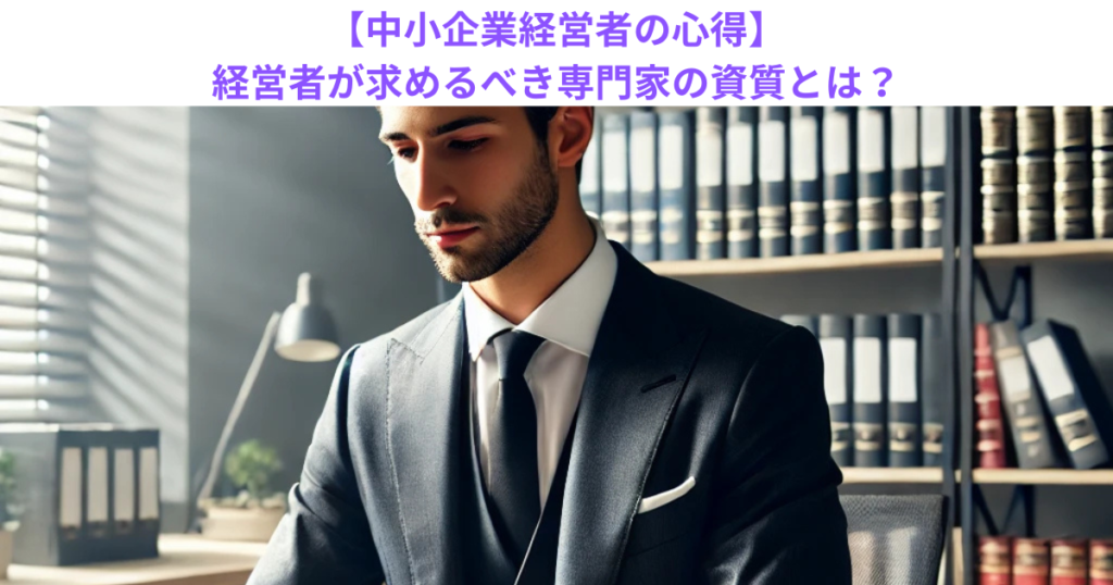 【中小企業経営者の心得】経営者が求めるべき専門家の資質とは？