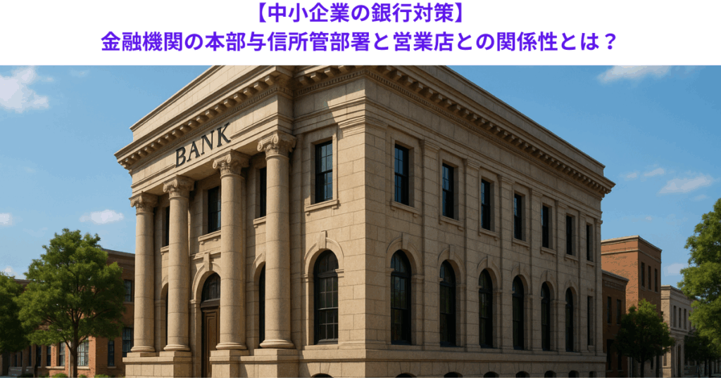 【中小企業の銀行対策】金融機関の本部与信所管部署と営業店との関係性とは?