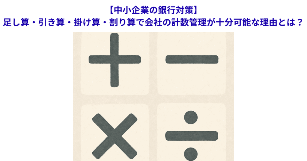 【中小企業の銀行対策】足し算・引き算・掛け算・割り算で会社の計数管理が十分可能な理由とは？