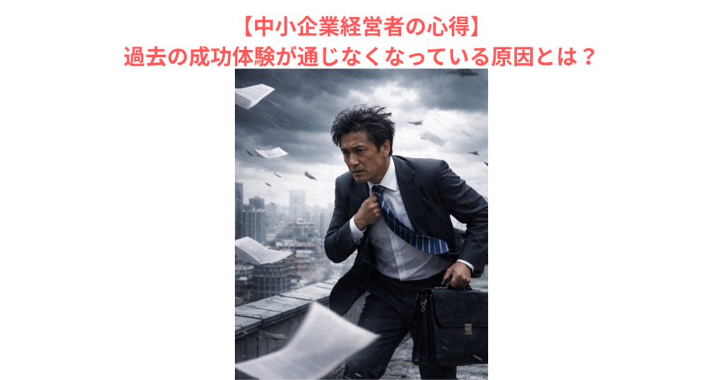 【中小企業経営者の心得】過去の成功体験が通じなくなっている原因とは？