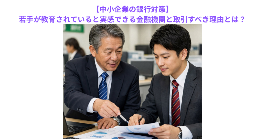 【中小企業の銀行対策】若手が教育されていると実感できる金融機関と取引すべき理由とは？