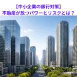 【中小企業の銀行対策】不動産が放つパワーとリスクとは？