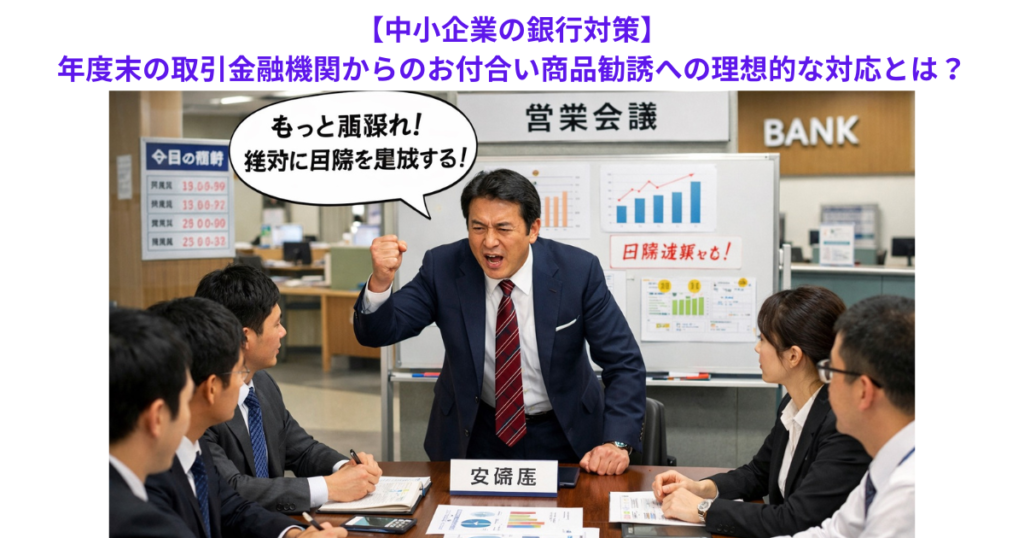 【中小企業の銀行対策】年度末の取引金融機関からのお付合い商品勧誘への理想的な対応とは？