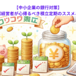 【中小企業の銀行対策】中小企業経営者が心得るべき積立定期のススメとは？