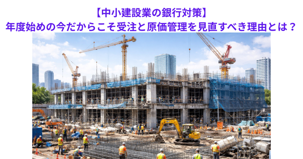 【中小建設業の銀行対策】年度始めの今だからこそ受注と原価管理を見直すべき理由とは？