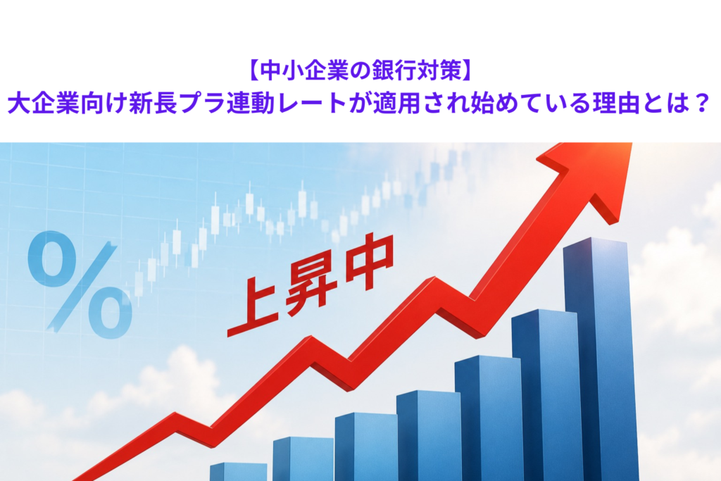 【中小企業の銀行対策】大企業向け新長プラ連動レートが適用され始めている理由とは？