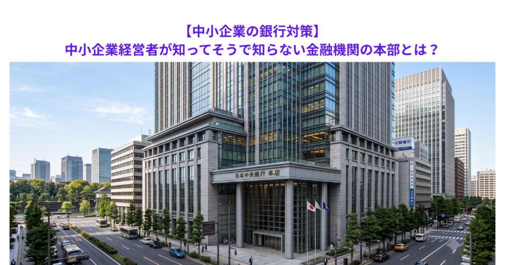 【中小企業の銀行対策】中小企業経営者が知ってそうで知らない金融機関の本部とは？